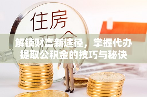闻喜解锁财富新途径，掌握代办提取公积金的技巧与秘诀