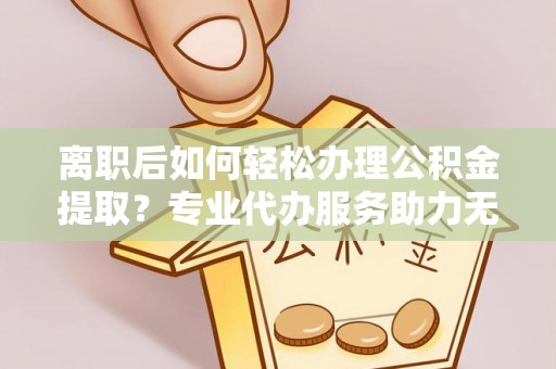 闻喜离职后如何轻松办理公积金提取？专业代办服务助力无忧