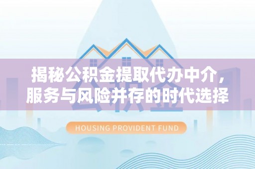 闻喜揭秘公积金提取代办中介，服务与风险并存的时代选择