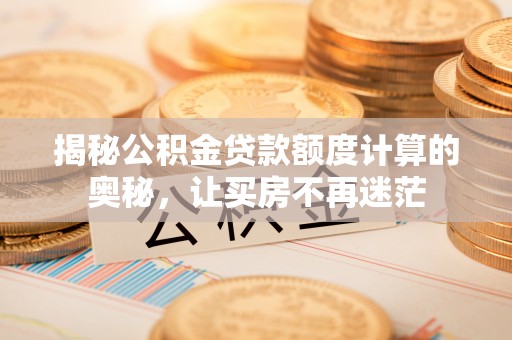 闻喜揭秘公积金贷款额度计算的奥秘，让买房不再迷茫