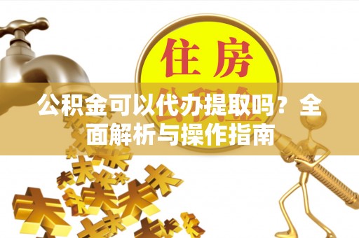 闻喜公积金可以代办提取吗？全面解析与操作指南