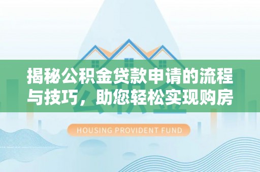 闻喜揭秘公积金贷款申请的流程与技巧，助您轻松实现购房梦
