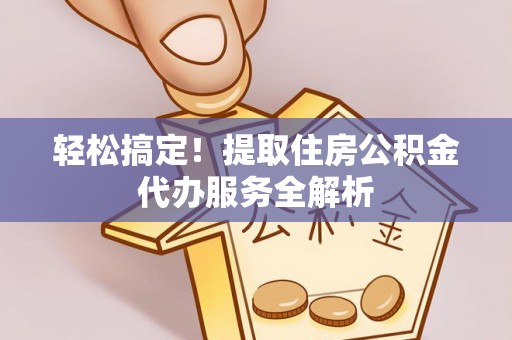 闻喜轻松搞定！提取住房公积金代办服务全解析