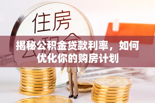 闻喜揭秘公积金贷款利率，如何优化你的购房计划