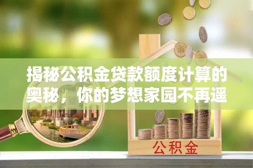 闻喜揭秘公积金贷款额度计算的奥秘，你的梦想家园不再遥不可及