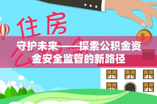 闻喜守护未来——探索公积金资金安全监管的新路径
