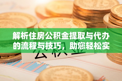 闻喜解析住房公积金提取与代办的流程与技巧，助您轻松实现资金流动