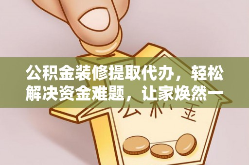 闻喜公积金装修提取代办，轻松解决资金难题，让家焕然一新