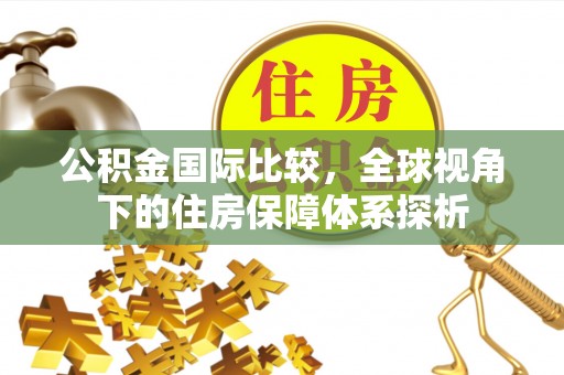 闻喜公积金国际比较，全球视角下的住房保障体系探析