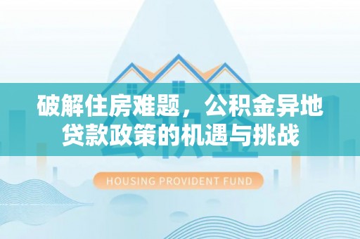 闻喜破解住房难题，公积金异地贷款政策的机遇与挑战