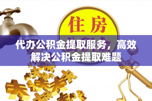 闻喜代办公积金提取服务，高效解决公积金提取难题