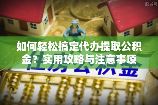 闻喜如何轻松搞定代办提取公积金？实用攻略与注意事项