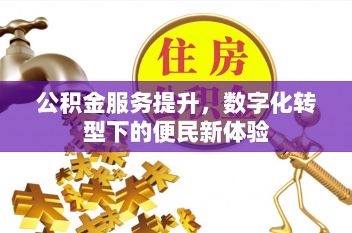 闻喜公积金服务提升，数字化转型下的便民新体验