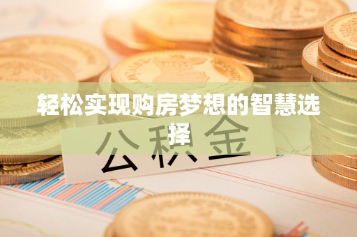 闻喜轻松实现购房梦想的智慧选择