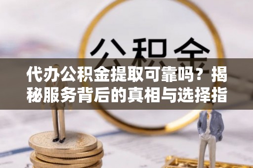 闻喜代办公积金提取可靠吗？揭秘服务背后的真相与选择指南