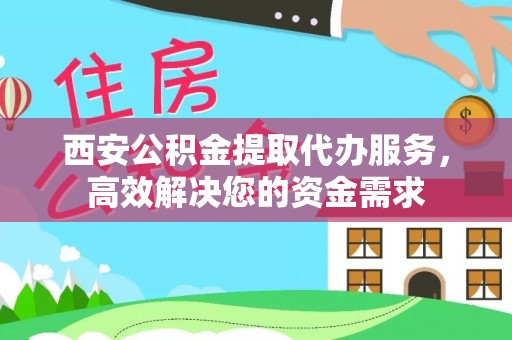 闻喜西安公积金提取代办服务，高效解决您的资金需求