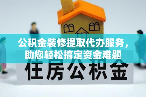 闻喜公积金装修提取代办服务，助您轻松搞定资金难题