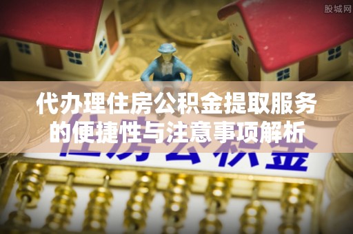 闻喜代办理住房公积金提取服务的便捷性与注意事项解析