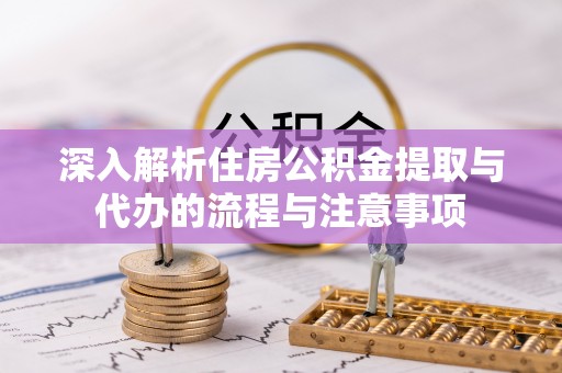 闻喜深入解析住房公积金提取与代办的流程与注意事项