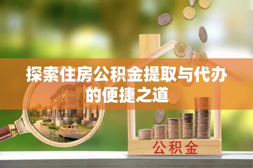 闻喜探索住房公积金提取与代办的便捷之道