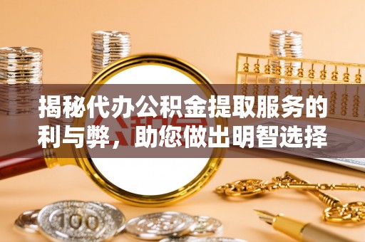 闻喜揭秘代办公积金提取服务的利与弊，助您做出明智选择