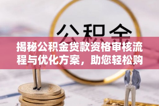闻喜揭秘公积金贷款资格审核流程与优化方案，助您轻松购房