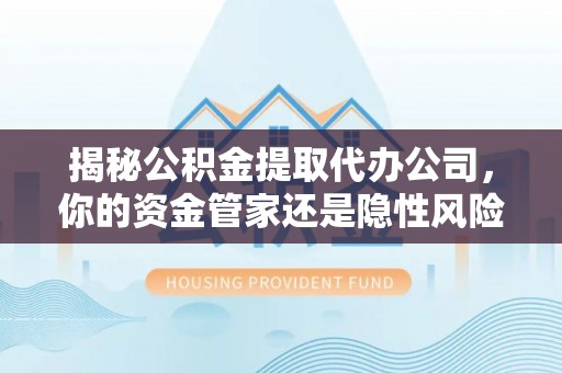 闻喜揭秘公积金提取代办公司，你的资金管家还是隐性风险？