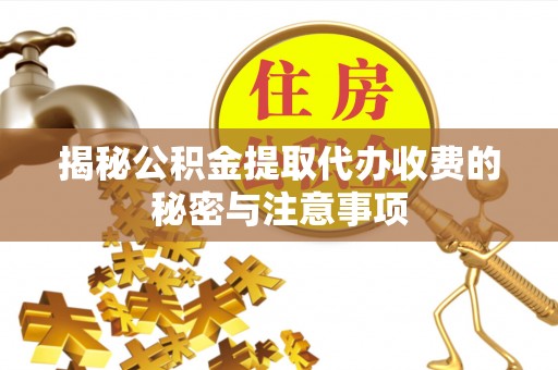 闻喜揭秘公积金提取代办收费的秘密与注意事项