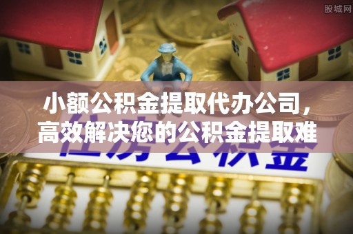 闻喜小额公积金提取代办公司，高效解决您的公积金提取难题
