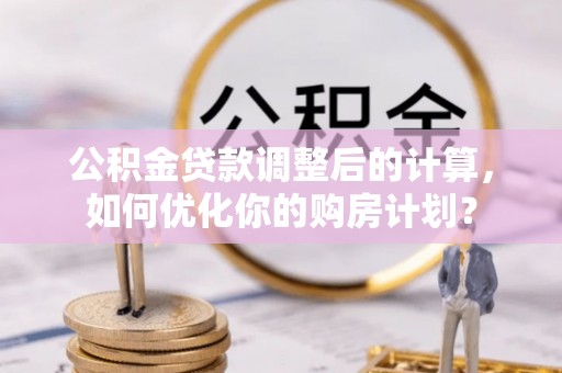 闻喜公积金贷款调整后的计算，如何优化你的购房计划？