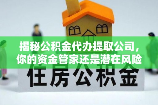 闻喜揭秘公积金代办提取公司，你的资金管家还是潜在风险？