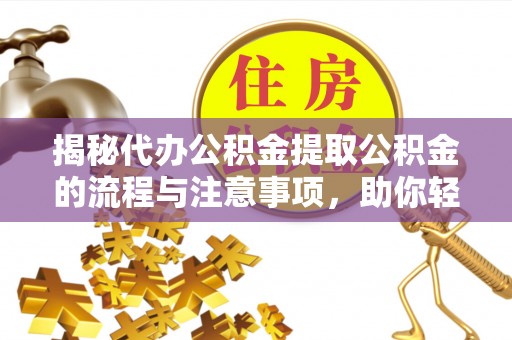 闻喜揭秘代办公积金提取公积金的流程与注意事项，助你轻松拿回属于你的钱