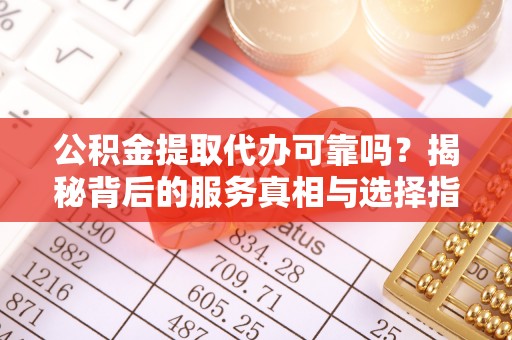 闻喜公积金提取代办可靠吗？揭秘背后的服务真相与选择指南