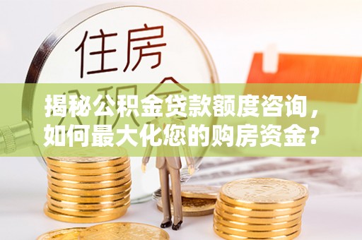 闻喜揭秘公积金贷款额度咨询，如何最大化您的购房资金？