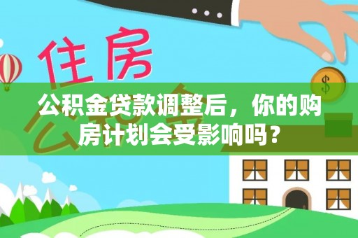 闻喜公积金贷款调整后，你的购房计划会受影响吗？