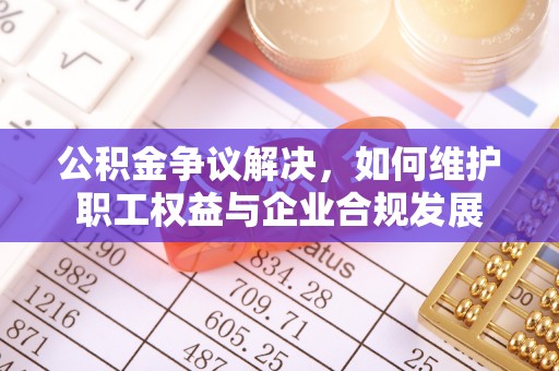 闻喜公积金争议解决，如何维护职工权益与企业合规发展