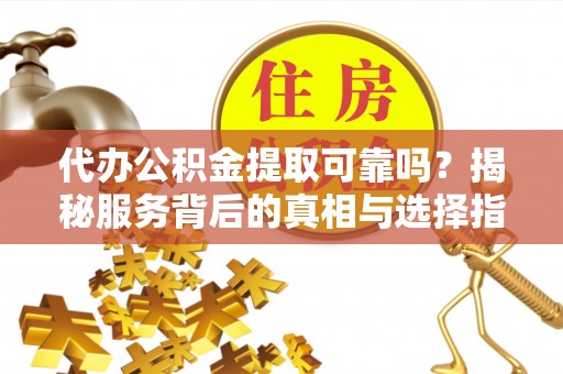 闻喜代办公积金提取可靠吗？揭秘服务背后的真相与选择指南