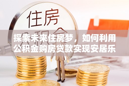 闻喜探索未来住房梦，如何利用公积金购房贷款实现安居乐业