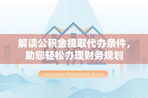 闻喜解读公积金提取代办条件，助您轻松办理财务规划