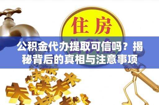闻喜公积金代办提取可信吗？揭秘背后的真相与注意事项