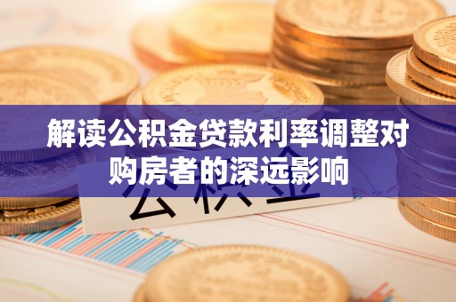 闻喜解读公积金贷款利率调整对购房者的深远影响