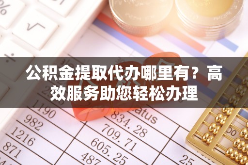闻喜公积金提取代办哪里有？高效服务助您轻松办理