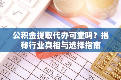 闻喜公积金提取代办可靠吗？揭秘行业真相与选择指南