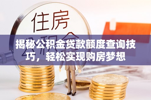 闻喜揭秘公积金贷款额度查询技巧，轻松实现购房梦想
