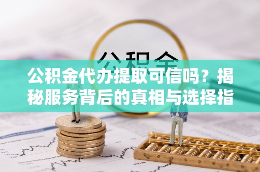闻喜公积金代办提取可信吗？揭秘服务背后的真相与选择指南
