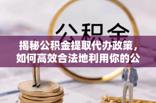 闻喜揭秘公积金提取代办政策，如何高效合法地利用你的公积金