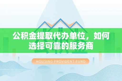 闻喜公积金提取代办单位，如何选择可靠的服务商