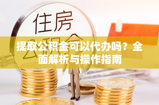 闻喜提取公积金可以代办吗？全面解析与操作指南