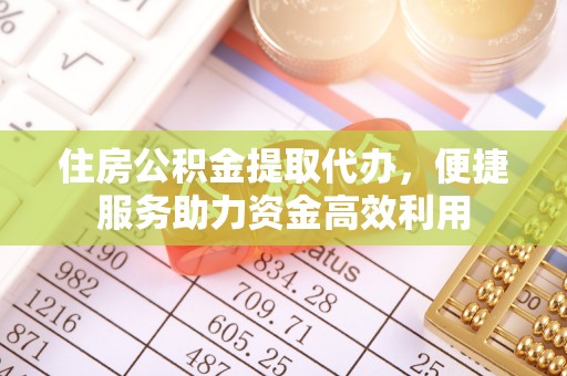 闻喜住房公积金提取代办，便捷服务助力资金高效利用