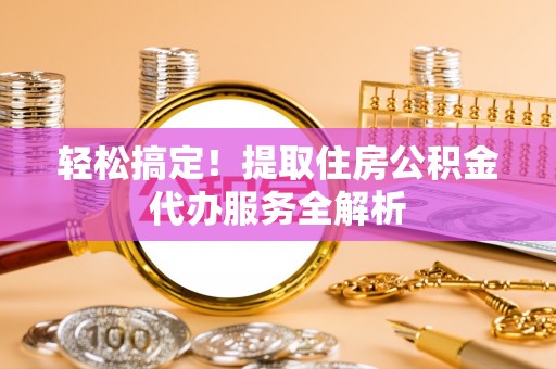 闻喜轻松搞定！提取住房公积金代办服务全解析